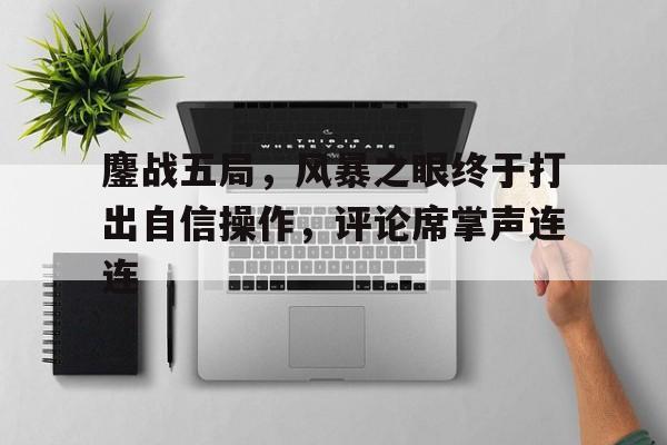 爱奇艺体育在线直播-鏖战五局，风暴之眼终于打出自信操作，评论席掌声连连