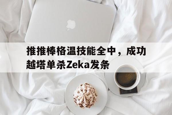 爱奇艺体育app-推推棒格温技能全中，成功越塔单杀Zeka发条的简单介绍