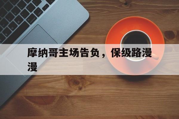 爱奇艺体育官网-关于摩纳哥主场告负，保级路漫漫的信息