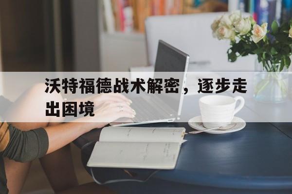 爱奇艺体育官网-包含沃特福德战术解密，逐步走出困境的词条